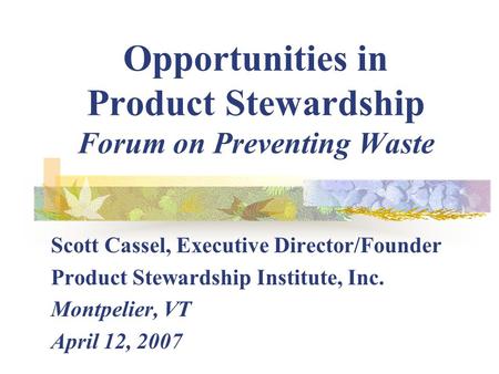 Opportunities in Product Stewardship Forum on Preventing Waste Scott Cassel, Executive Director/Founder Product Stewardship Institute, Inc. Montpelier,