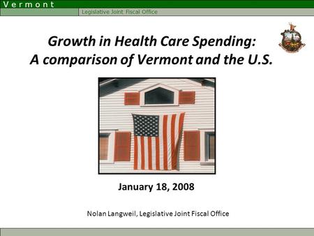 V e r m o n t Legislative Joint Fiscal Office Growth in Health Care Spending: A comparison of Vermont and the U.S. Nolan Langweil, Legislative Joint Fiscal.