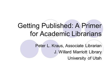 Getting Published: A Primer for Academic Librarians Peter L. Kraus, Associate Librarian J. Willard Marriott Library University of Utah.