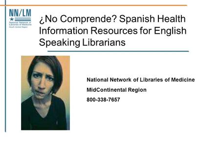 ¿No Comprende? Spanish Health Information Resources for English Speaking Librarians National Network of Libraries of Medicine MidContinental Region 800-338-7657.