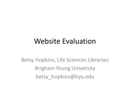 Website Evaluation Betsy Hopkins, Life Sciences Librarian Brigham Young University