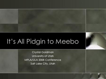 Its All Pidgin to Meebo Crystal Goldman University of Utah MPLA/ULA 2008 Conference Salt Lake City, Utah.