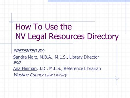 How To Use the NV Legal Resources Directory PRESENTED BY: Sandra Marz, M.B.A., M.L.S., Library Director and Ana Hinman, J.D., M.L.S., Reference Librarian.