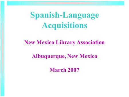 Spanish-Language Acquisitions New Mexico Library Association Albuquerque, New Mexico March 2007.
