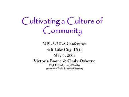 Cultivating a Culture of Community MPLA/ULA Conference Salt Lake City, Utah May 1, 2008 Victoria Boone & Cindy Osborne High Plains Library District (formerly.