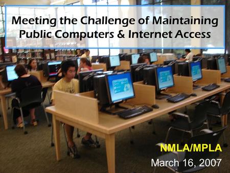 Meeting the Challenge of Maintaining Public Computers & Internet Access NMLA/MPLA March 16, 2007.