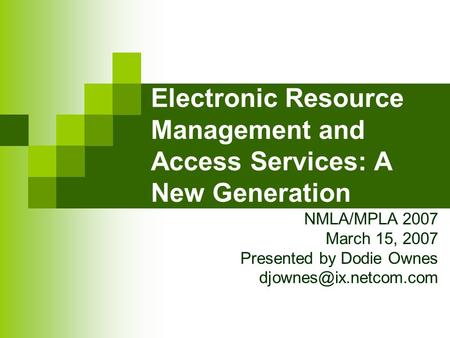 Electronic Resource Management and Access Services: A New Generation NMLA/MPLA 2007 March 15, 2007 Presented by Dodie Ownes