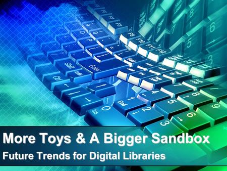 More Toys & A Bigger Sandbox Future Trends for Digital Libraries.