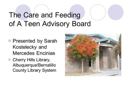 The Care and Feeding of A Teen Advisory Board Presented by Sarah Kostelecky and Mercedes Encinias Cherry Hills Library, Albuquerque/Bernalillo County Library.