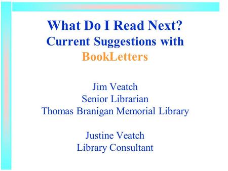 What Do I Read Next? Current Suggestions with BookLetters Jim Veatch Senior Librarian Thomas Branigan Memorial Library Justine Veatch Library Consultant.