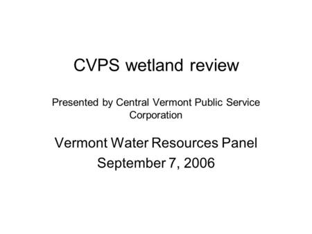 CVPS wetland review Presented by Central Vermont Public Service Corporation Vermont Water Resources Panel September 7, 2006.