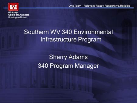One Team – Relevant, Ready, Responsive, Reliable US Army Corps of Engineers Huntington District Southern WV 340 Environmental Infrastructure Program Sherry.