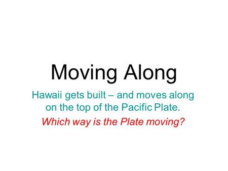 Moving Along Hawaii gets built – and moves along on the top of the Pacific Plate. Which way is the Plate moving?