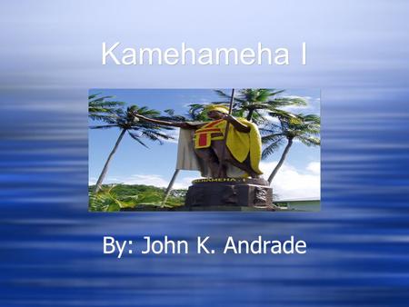Kamehameha I By: John K. Andrade.