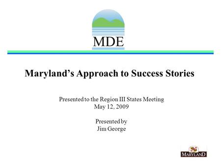 Marylands Approach to Success Stories Presented to the Region III States Meeting May 12, 2009 Presented by Jim George.