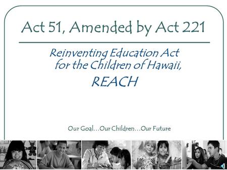 Act 51, Amended by Act 221 Reinventing Education Act for the Children of Hawaii, REACH Our Goal…Our Children…Our Future.