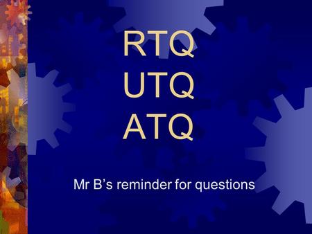 RTQ UTQ ATQ Mr Bs reminder for questions. RTQ Read The Question You have to start by carefully reading the question. Not the question you think it is,