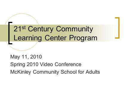 21 st Century Community Learning Center Program May 11, 2010 Spring 2010 Video Conference McKinley Community School for Adults.