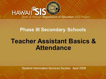 1 Phase III Secondary Schools Teacher Assistant Basics & Attendance Student Information Services Section April 2008.