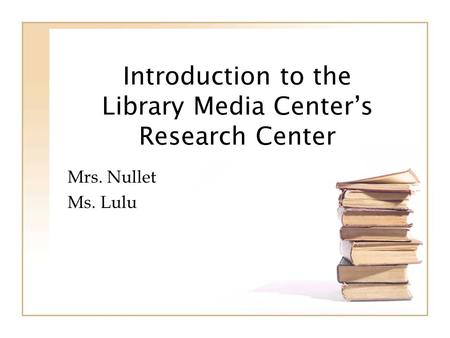 Introduction to the Library Media Centers Research Center Mrs. Nullet Ms. Lulu.