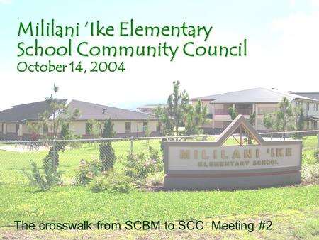 Mililani Ike Elementary School Community Council October 14, 2004 The crosswalk from SCBM to SCC: Meeting #2.