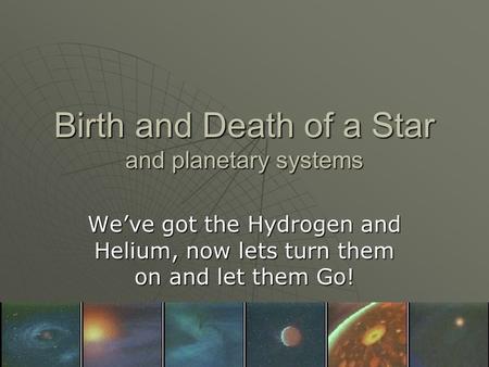Birth and Death of a Star and planetary systems Weve got the Hydrogen and Helium, now lets turn them on and let them Go!