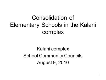 1 Consolidation of Elementary Schools in the Kalani complex Kalani complex School Community Councils August 9, 2010.