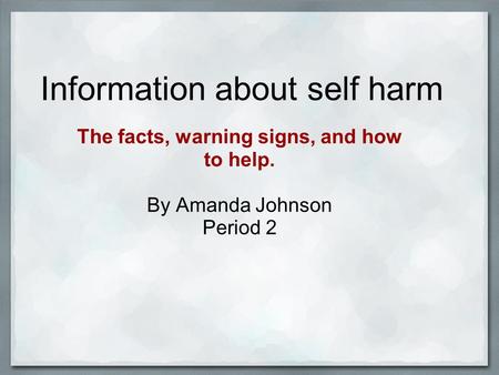 Information about self harm The facts, warning signs, and how to help. By Amanda Johnson Period 2.
