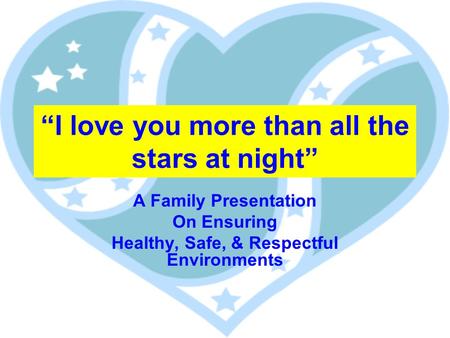 I love you more than all the stars at night A Family Presentation On Ensuring Healthy, Safe, & Respectful Environments.