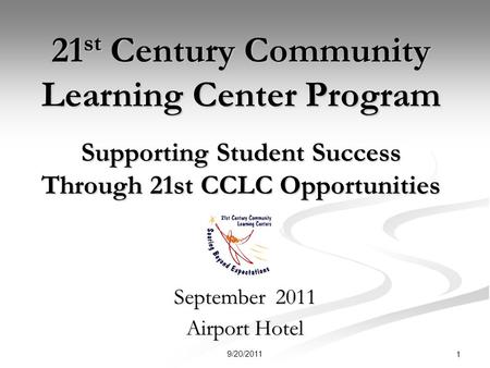 21 st Century Community Learning Center Program Supporting Student Success Through 21st CCLC Opportunities September 2011 Airport Hotel 1 9/20/2011.