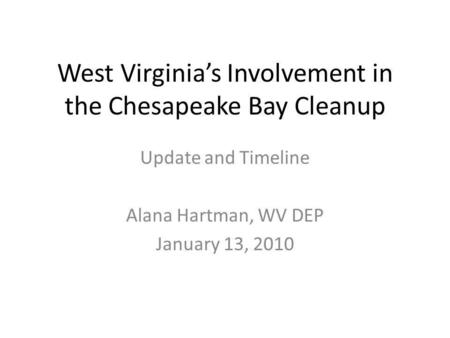 West Virginias Involvement in the Chesapeake Bay Cleanup Update and Timeline Alana Hartman, WV DEP January 13, 2010.