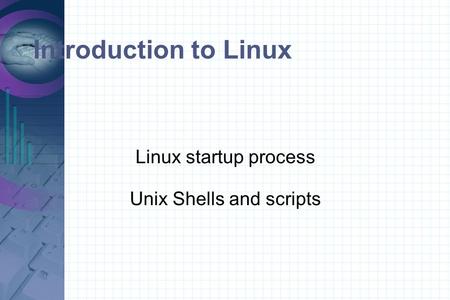 Introduction to Linux Linux startup process Unix Shells and scripts.