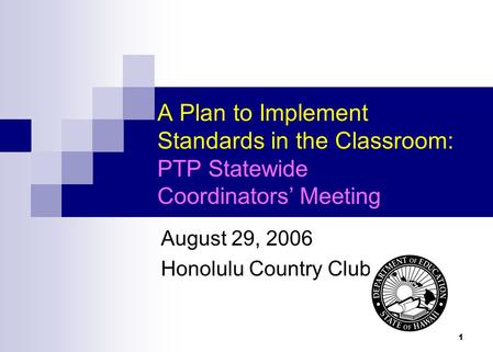1 A Plan to Implement Standards in the Classroom: PTP Statewide Coordinators Meeting August 29, 2006 Honolulu Country Club.