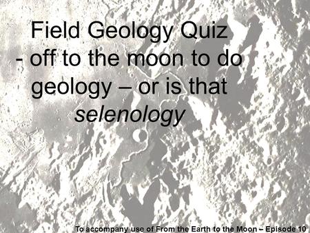 Field Geology Quiz - off to the moon to do geology – or is that selenology To accompany use of From the Earth to the Moon – Episode 10.