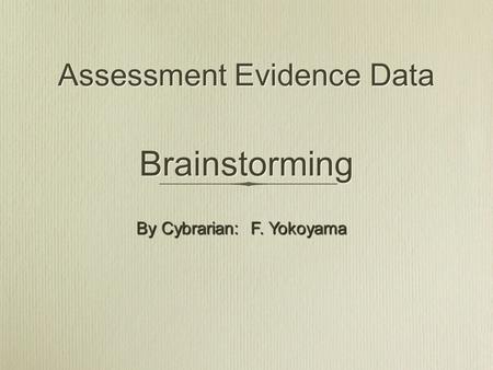 Assessment Evidence Data Brainstorming By Cybrarian: F. Yokoyama.