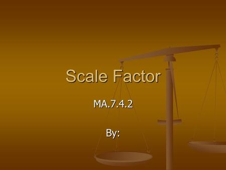 Scale Factor MA.7.4.2By:. What is Scale Factor? Scale factor is the ratio between the lengths of corresponding sides of two similar figures. Scale factor.