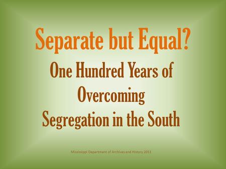 One Hundred Years of Overcoming Segregation in the South Separate but Equal? Mississippi Department of Archives and History 2011.