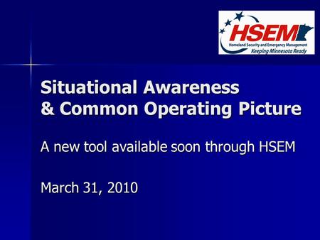 Situational Awareness & Common Operating Picture A new tool available soon through HSEM March 31, 2010.