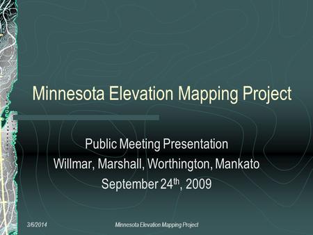 Minnesota Elevation Mapping Project Public Meeting Presentation Willmar, Marshall, Worthington, Mankato September 24 th, 2009 3/6/2014Minnesota Elevation.