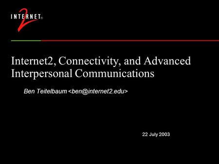 22 July 2003 Internet2, Connectivity, and Advanced Interpersonal Communications Ben Teitelbaum.
