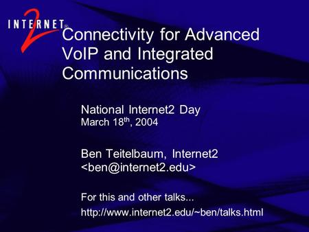 Connectivity for Advanced VoIP and Integrated Communications National Internet2 Day March 18 th, 2004 Ben Teitelbaum, Internet2 For this and other talks...