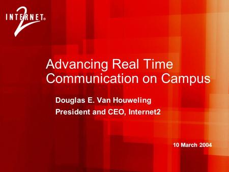 Advancing Real Time Communication on Campus Douglas E. Van Houweling President and CEO, Internet2 10 March 2004.
