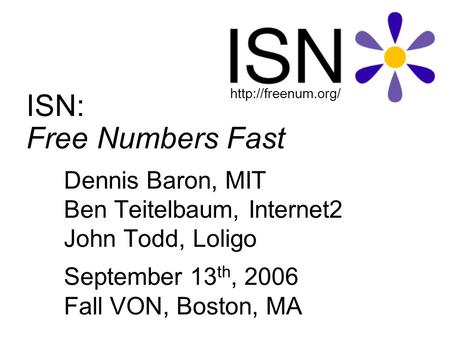 ISN: Free Numbers Fast Dennis Baron, MIT Ben Teitelbaum, Internet2 John Todd, Loligo September 13 th, 2006 Fall VON, Boston, MA