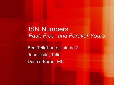 ISN Numbers Fast, Free, and Forever Yours Ben Teitelbaum, Internet2 John Todd, Tello Dennis Baron, MIT.