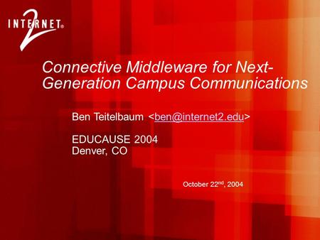 Connective Middleware for Next- Generation Campus Communications Ben Teitelbaum EDUCAUSE 2004 Denver, CO October 22 nd, 2004.