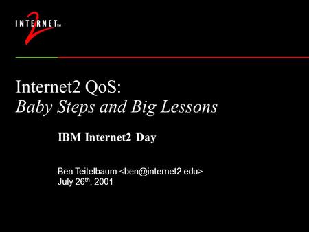 Internet2 QoS: Baby Steps and Big Lessons Ben Teitelbaum July 26 th, 2001 IBM Internet2 Day.