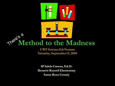 Method to the Madness MAdele Carson, Ed.D. Bennett Russell Elementary Santa Rosa County Theres a UWF Science Ed-Venture Saturday, September 13, 2008.