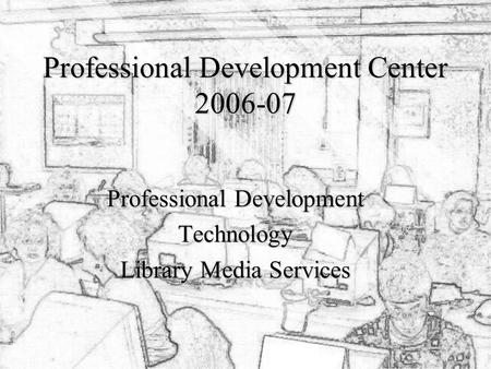 Professional Development Center 2006-07 Professional Development Technology Library Media Services.