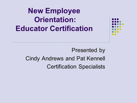 New Employee Orientation: Educator Certification Presented by Cindy Andrews and Pat Kennell Certification Specialists.