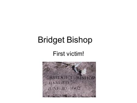 Bridget Bishop First victim!. Who was Bridget Bishop? Born between 1632 and 1637 Married three times. Her third and final marriage after the deaths of.